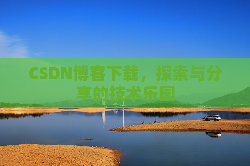 CSDN博客下载,探索与分享的技术乐园 CSDN博客下载,探索与分享的技术乐园